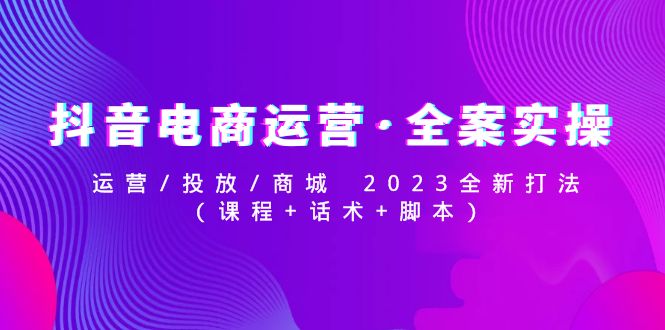 【副业项目5081期】抖音电商运营·全案实操：运营/投放/商城 2023全新打法(课程+话术+脚本)-千图副业网