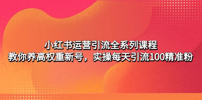 【副业项目5144期】小红书运营引流全系列课程：教你养高权重新号，实操每天引流100精准粉-千图副业网