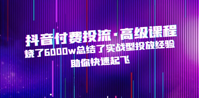 【副业项目5125期】抖音付费投流·高级课程，烧了6000w总结了实战型投放经验，助你快速起飞-千图副业网