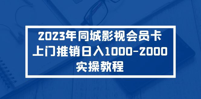 【副业项目5360期】2023年同城影视会员卡上门推销日入1000-2000实操教程-千图副业网