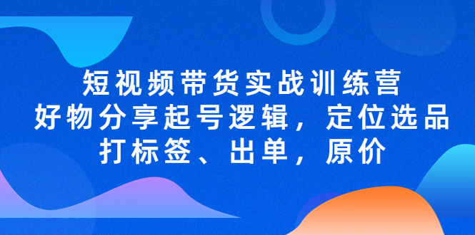 【副业项目5244期】短视频带货实战训练营，好物分享起号逻辑，定位选品打标签、出单，原价-千图副业网