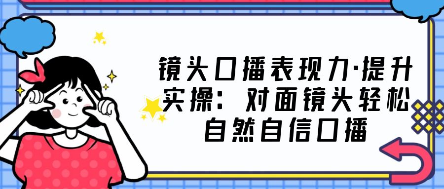 【副业项目5221期】镜头口播表现力·提升实操：对面镜头轻松自然自信口播（23节课）-千图副业网