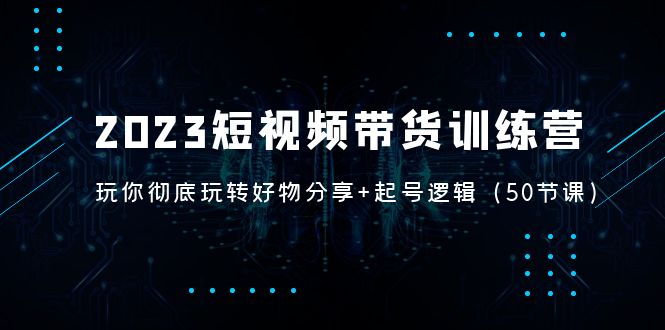 【副业项目5242期】2023短视频带货训练营：带你彻底玩转好物分享+起号逻辑（50节课）-千图副业网