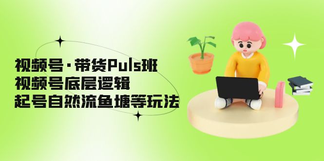 【副业项目5206期】视频号·带货Puls班，视频号底层逻辑，起号自然流鱼塘等玩法-千图副业网