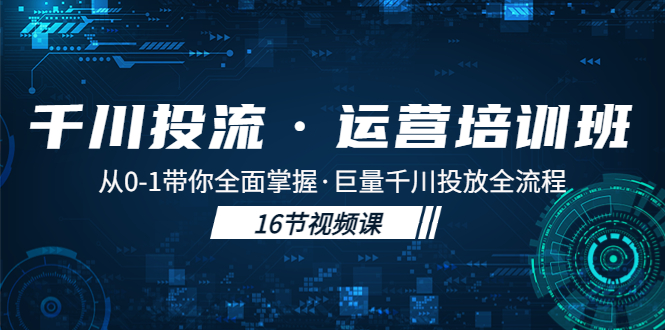 【副业项目5308期】千川投流·运营培训班：从0-1带你全面掌握·巨量千川投放全流程-千图副业网