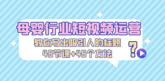 【副业项目5295期】母婴行业短视频运营：教你写个吸引人的标题，45节课+45个方法-千图副业网