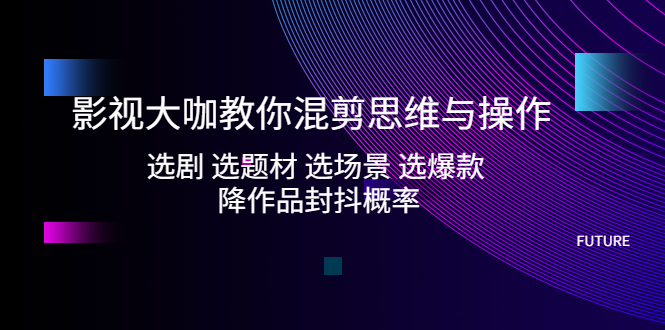 【副业项目5249期】影视大咖教你混剪思维与操作：选剧 选题材 选场景 选爆款 降作品封抖概率-千图副业网