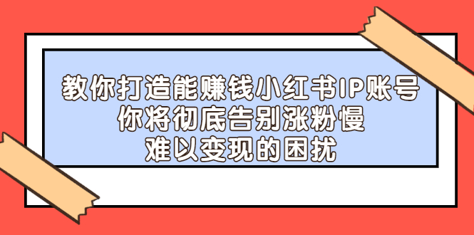 【副业项目2740期】教你打造能赚钱小红书IP账号：你将彻底告别涨粉慢，难以变现的困扰-千图副业网