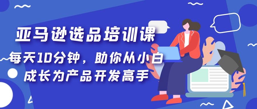 【副业项目5418期】亚马逊选品培训课，每天10分钟，助你从小白成长为产品开发高手-千图副业网