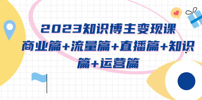 【副业项目5613期】2023知识博主变现实战进阶课：商业篇+流量篇+直播篇+知识篇+运营篇-千图副业网