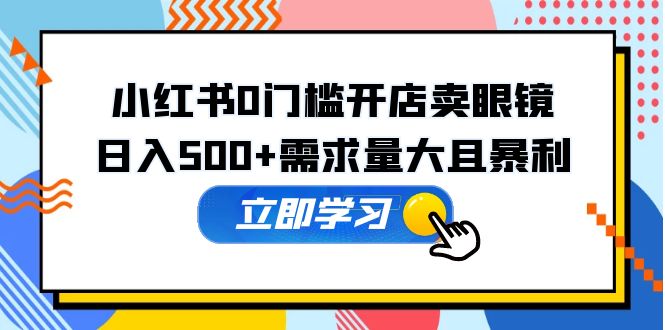 【副业项目5617期】小红书0门槛开店卖眼镜，日入500+需求量大且暴利，一部手机可操作-千图副业网