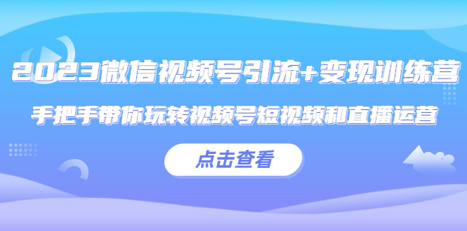 【副业项目5631期】2023微信视频号引流+变现训练营：手把手带你玩转视频号短视频和直播运营-千图副业网