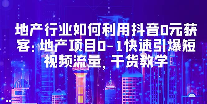 【副业项目5632期】地产行业如何利用抖音0元获客：地产项目0-1快速引爆短视频流量，干货教学-千图副业网