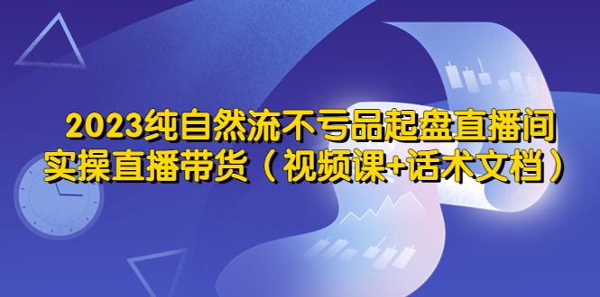 【副业项目5638期】2023纯自然流不亏品起盘直播间，实操直播带货（视频课+话术文档）-千图副业网