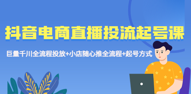 【副业项目5663期】抖音电商直播投流起号课程 巨量千川全流程投放+小店随心推全流程+起号方式-千图副业网