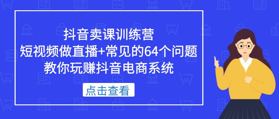 【副业项目5443期】抖音卖课训练营，短视频做直播+常见的64个问题 教你玩赚抖音电商系统-千图副业网