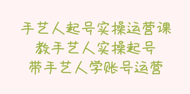 【副业项目5457期】手艺人起号实操运营课，教手艺人实操起号，带手艺人学账号运营-千图副业网