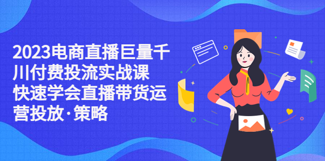 【副业项目5475期】2023电商直播巨量千川付费投流实战课，快速学会直播带货运营投放·策略-千图副业网