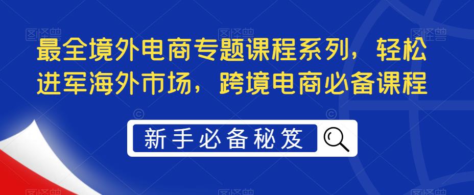 【副业项目5476期】最全境外电商专题课程系列，轻松进军海外市场，跨境电商必备课程-千图副业网