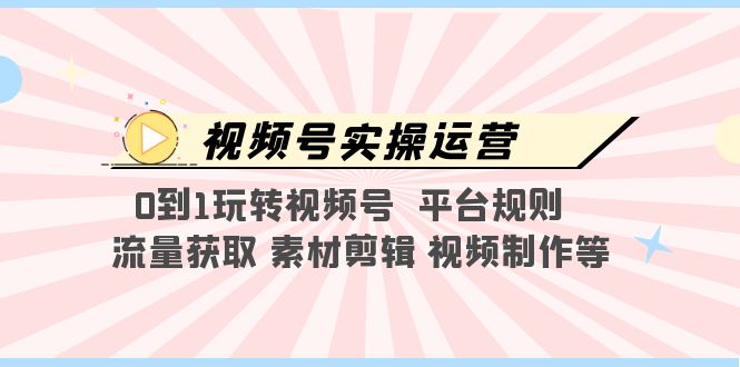 【副业项目5528期】视频号实操运营，0到1玩转视频号 平台规则 流量获取 素材剪辑 视频制作等-千图副业网