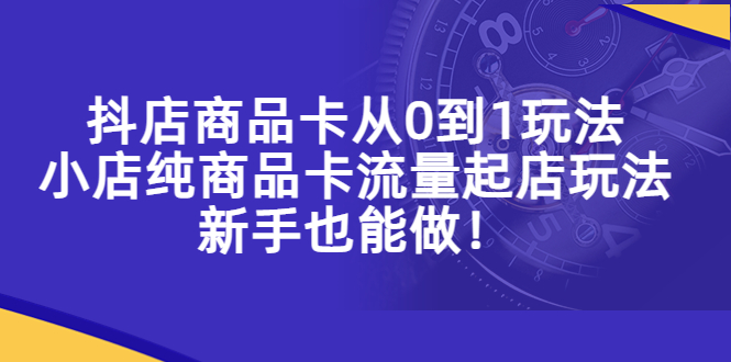 【副业项目5544期】抖店商品卡从0到1玩法，小店纯商品卡流量起店玩法，新手也能做-千图副业网