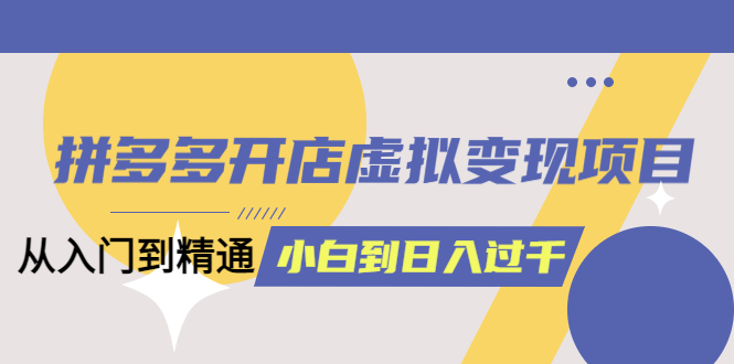 【副业项目5553期】拼多多开店虚拟变现项目：入门到精通 从小白到日入1000（完整版）-千图副业网