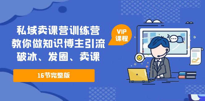 【副业项目5591期】私域卖课营训练营：教你做知识博主引流、破冰、发圈、卖课（16节课完整版）-千图副业网