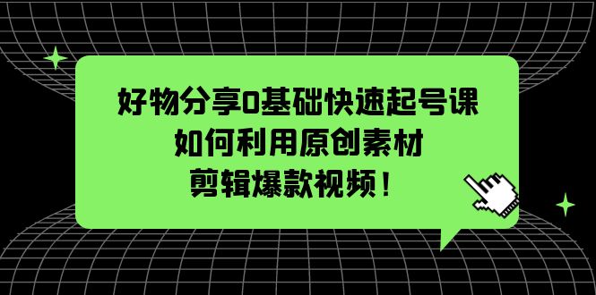 【副业项目5597期】好物分享0基础快速起号课：如何利用原创素材剪辑爆款视频-千图副业网