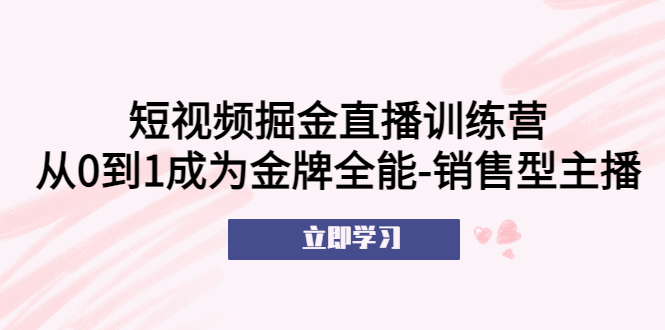 【副业项目5601期】短视频掘金直播训练营：从0到1成为金牌全能-销售型主播-千图副业网