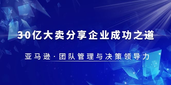 【副业项目5712期】30·亿大卖·分享企业·成功之道-亚马逊·团队管理与决策领导力-千图副业网