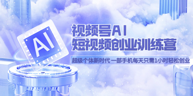 【副业项目5863期】视频号AI短视频创业训练营 超级个体新时代 一部手机每天只需1小时轻松创业-千图副业网