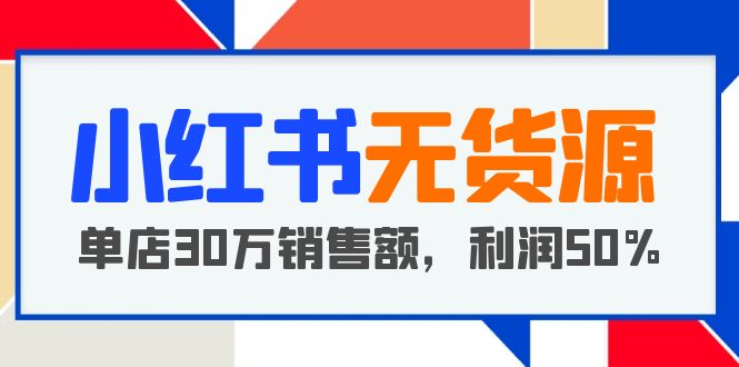 【副业项目5921期】小红书无货源项目：从0-1从开店到爆单 单店30万销售额 利润50%【5月更新】-千图副业网