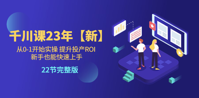 【副业项目5925期】千川课23年【新】从0-1开始实操 提升投产ROI 新手也能快速上手 22节完整版-千图副业网