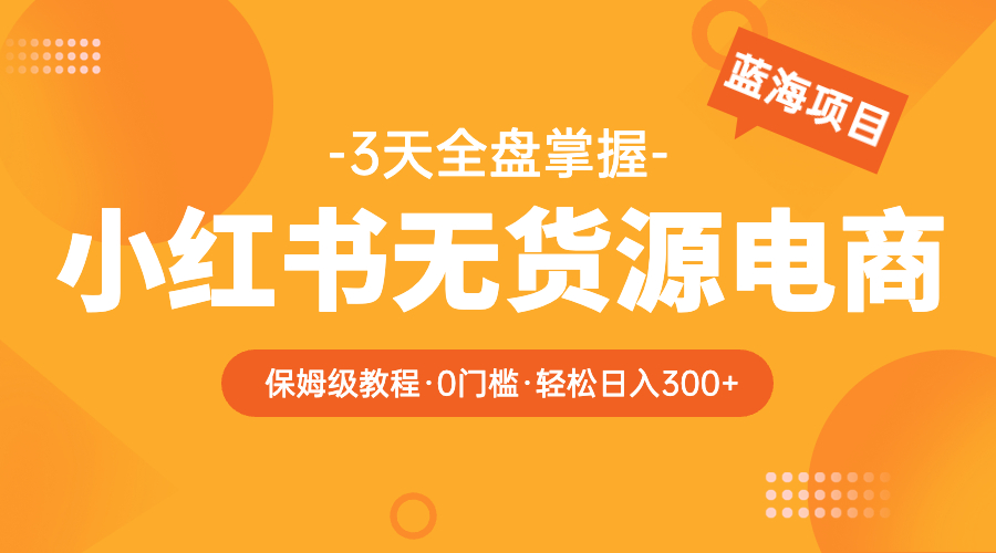 【副业项目5935期】2023小红书无货源电商【保姆级教程从0到日入300】爆单3W-千图副业网