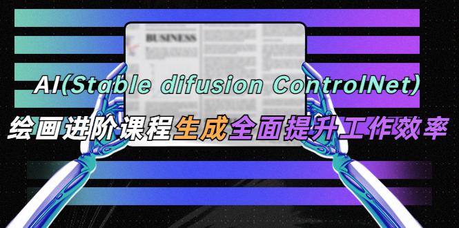 【副业项目5689期】AI（stable difusion ControlNet）绘画进阶课程 办公场景 全面提升工作效率-千图副业网