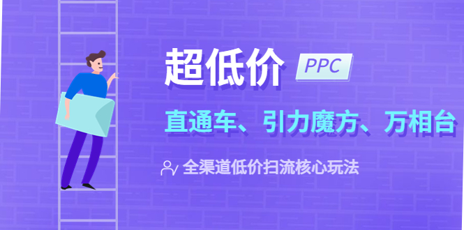 【副业项目5726期】2023超低价·ppc—“直通车、引力魔方、万相台”全渠道·低价扫流核心玩法-千图副业网