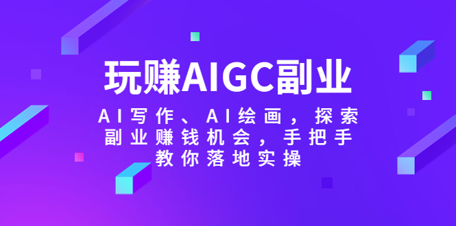 【副业项目5941期】玩赚AIGC副业-AI写作、AI绘画，探索副业赚钱机会，手把手教你落地实操-千图副业网