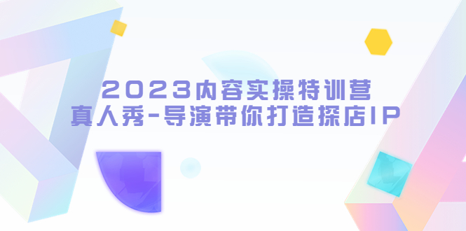 【副业项目5734期】2023内容实操特训营，真人秀-导演带你打造探店IP-千图副业网