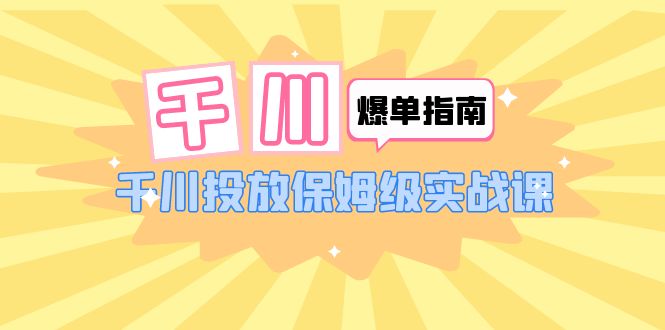 【副业项目6184期】千川-爆单实战指南：千川投放保姆级实战课（22节课时）-千图副业网