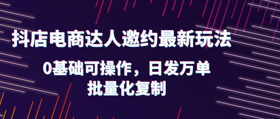 【副业项目6186期】抖店电商达人邀约最新玩法，0基础可操作，日发万单，批量化复制！-千图副业网