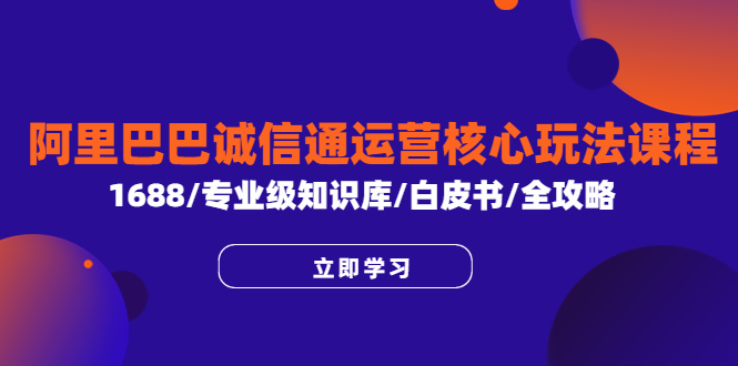 【副业项目6275期】阿里巴巴诚信通运营核心玩法课程，1688/专业级知识库/白皮书/全攻略-千图副业网