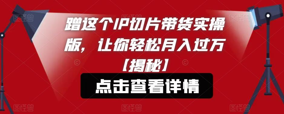 【副业项目6206期】蹭这个IP切片带货实操版，让你轻松月入过万【揭秘】-千图副业网