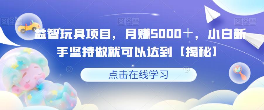 【副业项目6107期】益智玩具项目，月赚5000＋，小白新手坚持做就可以达到【揭秘】-千图副业网