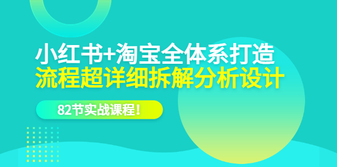 【副业项目6213期】小红书+淘宝·全体系打造，流程超详细拆解分析设计，82节实战课程-千图副业网