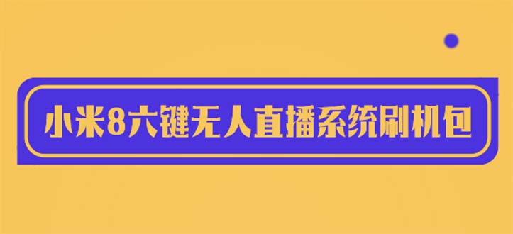 【副业项目6118期】2023最新小米8六键无人直播系统刷机包，含刷机教程 100%可用-千图副业网