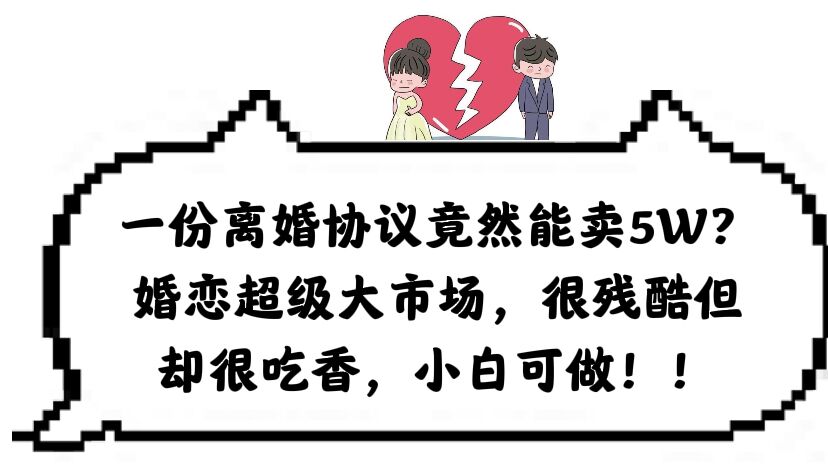 【副业项目6217期】一份离婚协议竟然能卖5W？婚恋超级大市场，很残酷但却很吃香，小白可做-千图副业网