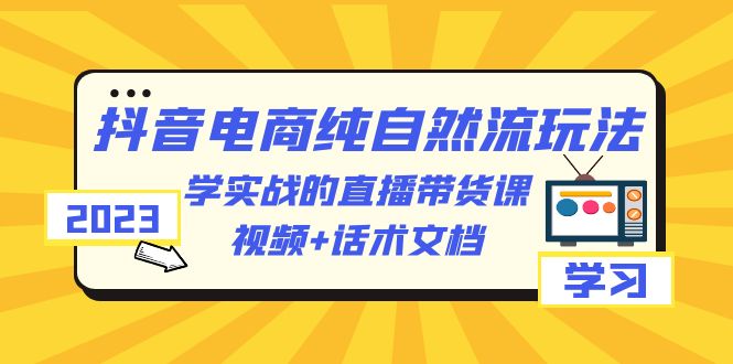 【副业项目6336期】2023抖音电商·纯自然流玩法：学实战的直播带货课，视频+话术文档-千图副业网