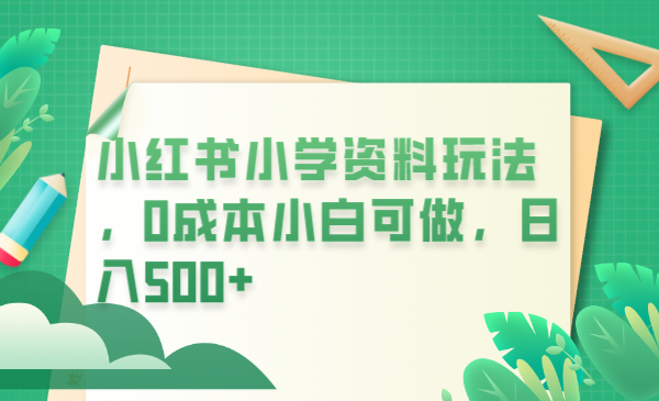 【副业项目6302期】小红书小学资料玩法，0成本小白可做日入500+（教程+资料）-千图副业网