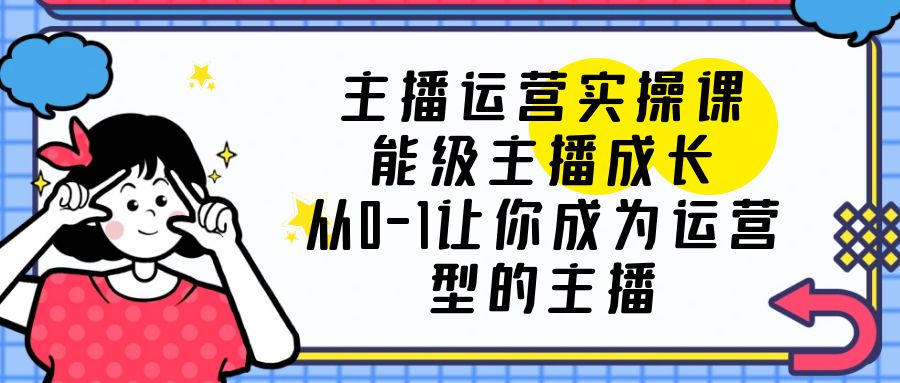 【副业项目6225期】主播运营实操课，能级-主播成长，从0-1让你成为运营型的主播-千图副业网