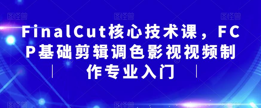 【副业项目6236期】FinalCut核心技术课，FCP基础剪辑调色影视视频制作专业入门-千图副业网